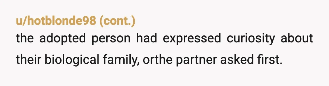 u/GenoFlower Adoptee here. I'd be so offended, on so many levels. First, your adopted family IS your real family. They raised you, loved you, still care for you. "Real" family...