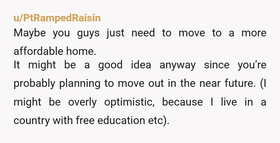 u/showersinger That’s tough. Are you thinking to try and help with some of the bills? Maybe in the summer you could help abit more if you got a job? It’s...