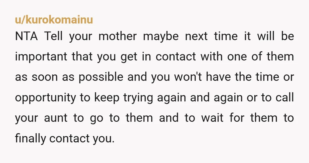 u/kurokomainu NTA Tell your mother maybe next time it will be important that you get in contact with one of them as soon as possible and you won't have the...
