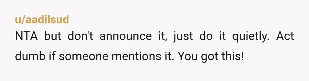 u/aadilsud
NTA but don't announce it, just do it quietly. Act dumb if someone mentions it. You got this!