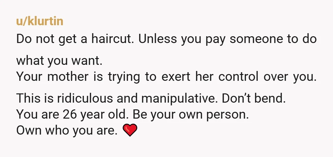 When my mother cuts my hair she styles it so that it's slicked back like I'm some greasy Italian mobster You're 26. Why are you letting your mom cut your...