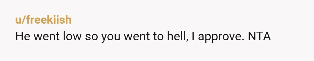 u/freekiish
He went low so you went to hell, I approve. NTA