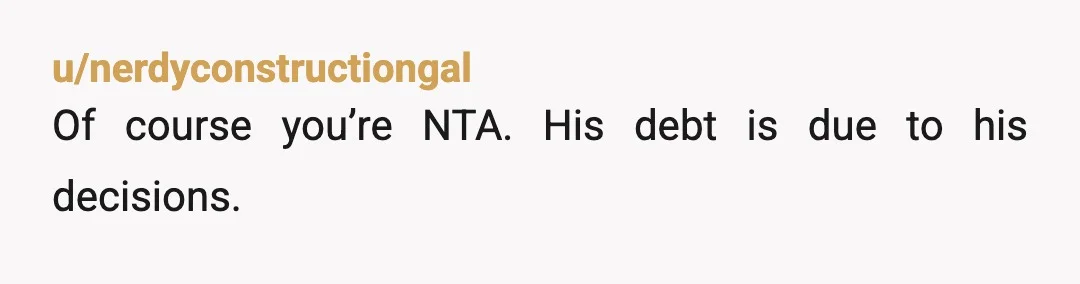 u/nerdyconstructiongal
Of course you’re NTA. His debt is due to his decisions.