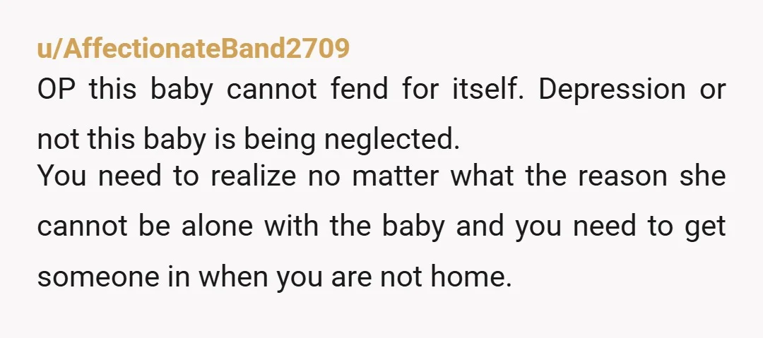 u/Time_Tutor_3042 Damn 100% NTA Forgot to feed the 1 yo for 4 hours? my children would be reminding me very loudly, that poor bubba. Now to the mess, your wife...