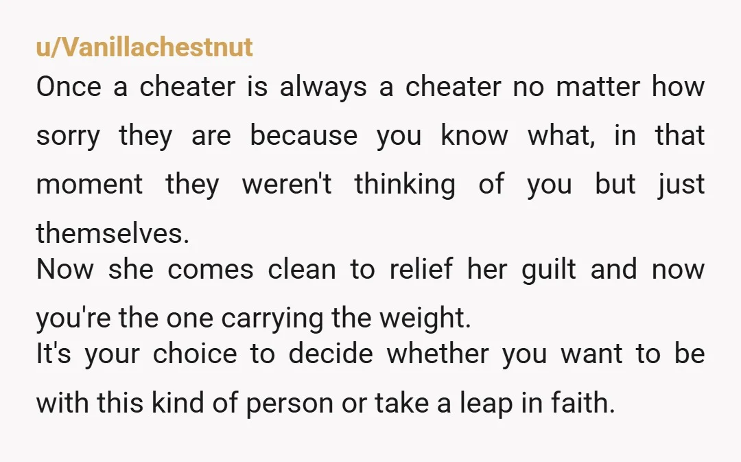 u/Vanillachestnut Once a cheater is always a cheater no matter how sorry they are because you know what, in that moment they weren't thinking of you but just themselves. Now...