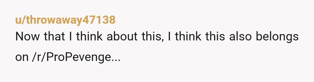 u/throwaway47138
Now that I think about this, I think this also belongs on /r/ProPevenge...
