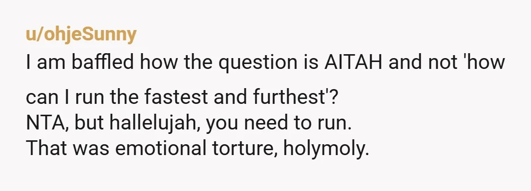 u/ohjeSunny I am baffled how the question is AITAH and not 'how can I run the fastest and furthest'? NTA, but hallelujah, you need to run. That was emotional torture,...