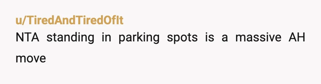 u/Familiar_Shock_1542 NTA Yeah, it was worth a try on her part, but that's just a dangerous thing to attempt. Sounds like your city needs to build some more parking. Or...