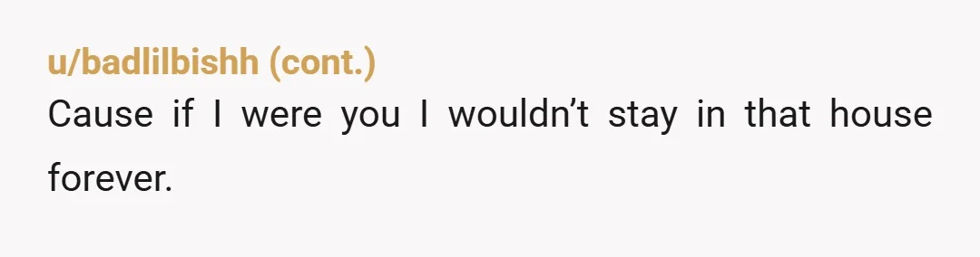 u/PositiveAd823
Tell him you’ll fund the renovations as soon as possible as your name is on the house.