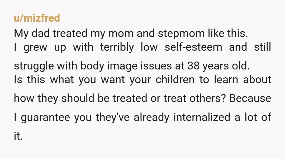 u/jbellowhite My EX husband used to make comments about my weight after I had our children. I was the same size as you are now. Funny enough, once I left...