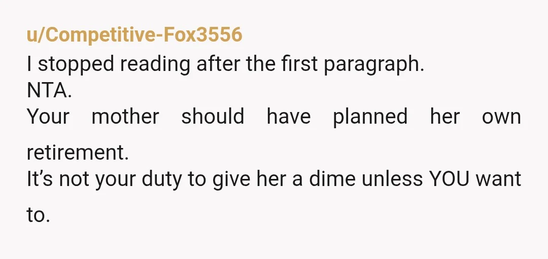 u/CommercialQueasy538 NTA why on earth is her retirement your responsibility? It is pure greed and if she tries to hold that over you then she’s putting money before a relationship...