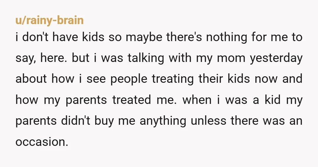 u/rainy-brain i don't have kids so maybe there's nothing for me to say, here. but i was talking with my mom yesterday about how i see people treating their kids...