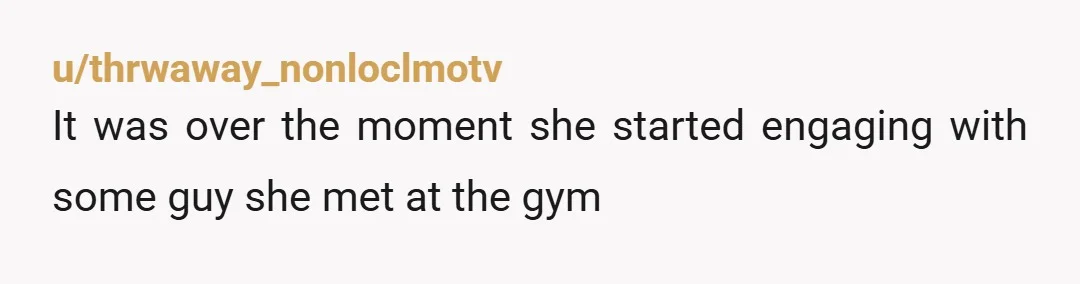 u/thrwaway_nonloclmotv It was over the moment she started engaging with some guy she met at the gym