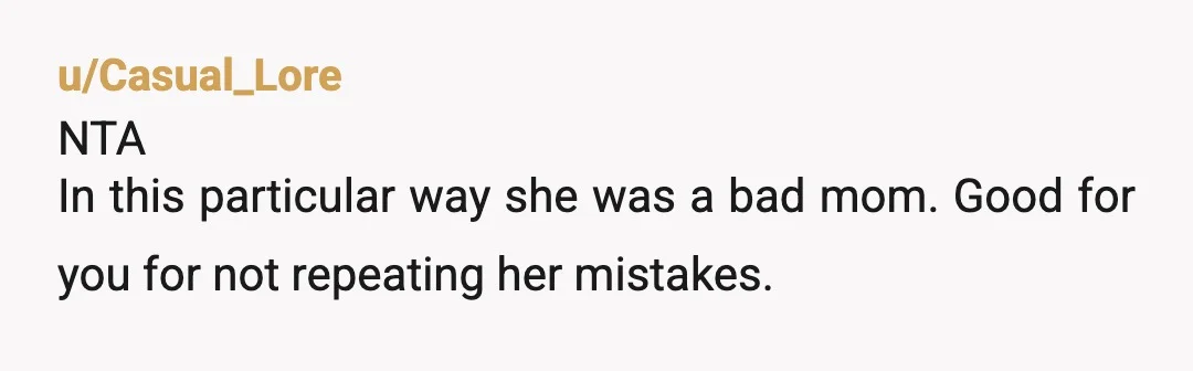u/Casual_Lore
NTA
In this particular way she was a bad mom. Good for you for not repeating her mistakes.