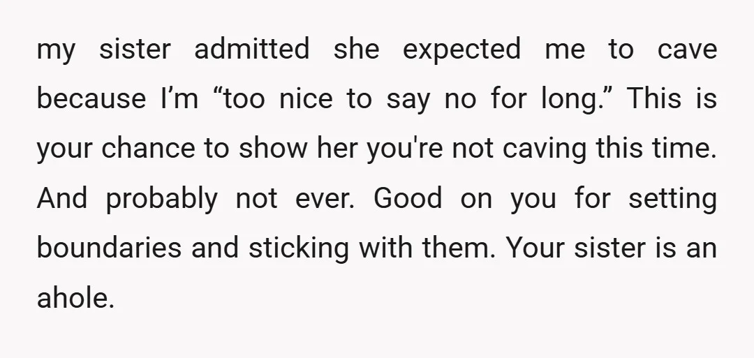 my sister admitted she expected me to cave because I’m “too nice to say no for long.” This is your chance to show her you're not caving this time. And...