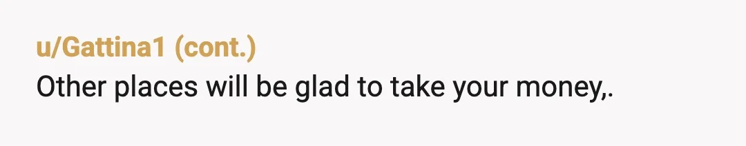 u/Ordinary-Audience363
NTA He literally kicked you out.
I personally think it's really weird behavior towards a customer.
He isn't going to be in business for long with that attitude.