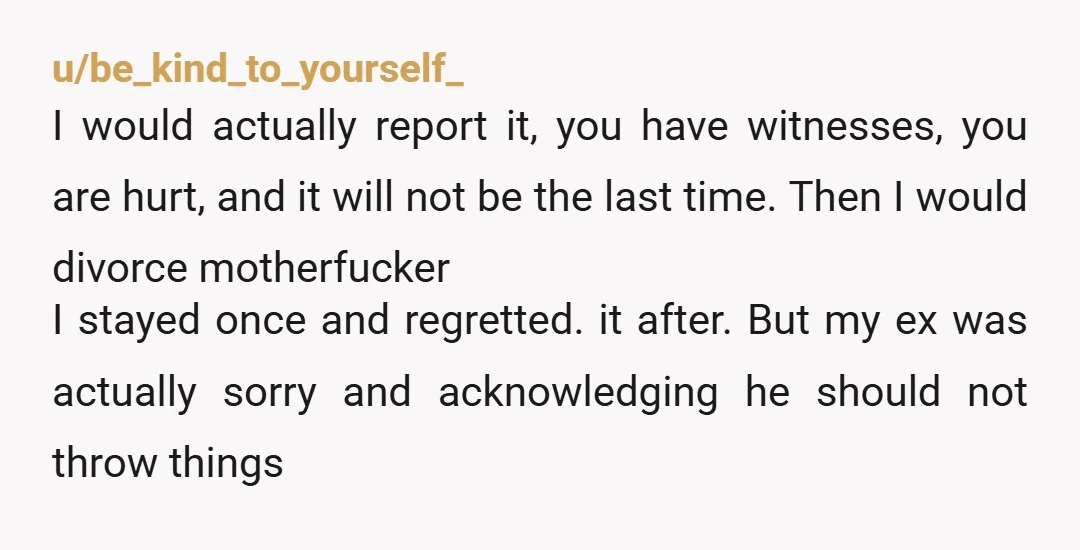 u/jaded161 This man is NOT SAFE TO BE AROUND. You are a mother and need to protect your child! Please consider leaving him for the sake of you and your...