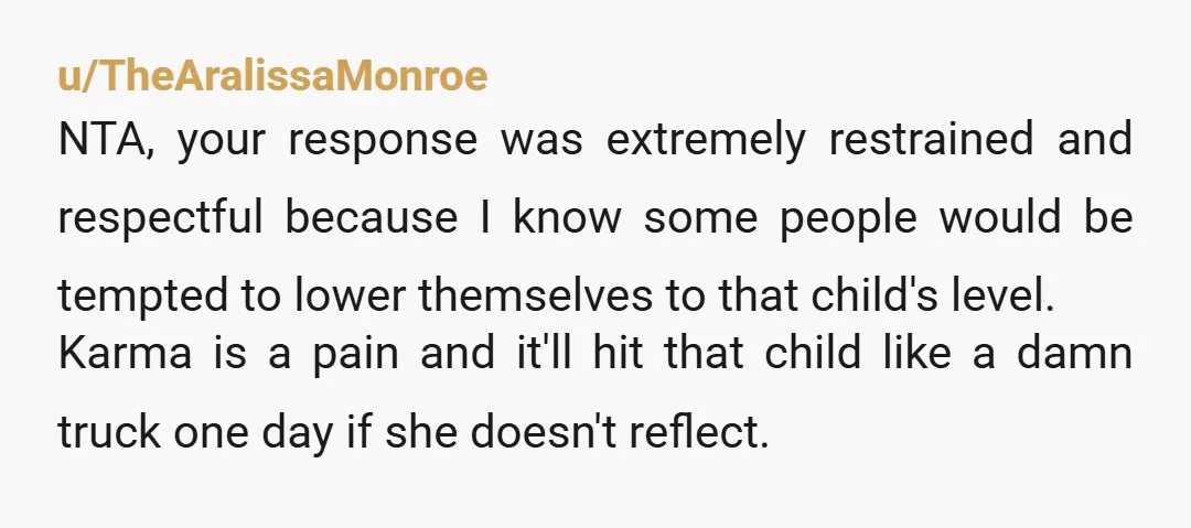 u/Effective-Company-46
NTA. You were much more polite to her than I would have been. Probably the first time in her life she ever even got close to a consequence.