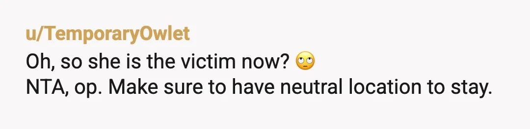 u/TemporaryOwlet
Oh, so she is the victim now? 🙄
NTA,  op. Make sure to have neutral location to stay.