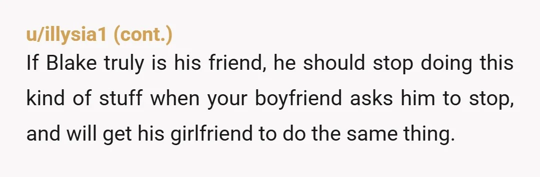 u/Appropriate_Speech33
You don’t have a Blake and gf problem, the problem is your boyfriend.
He clearly chooses them each time.
You’ll never be free.