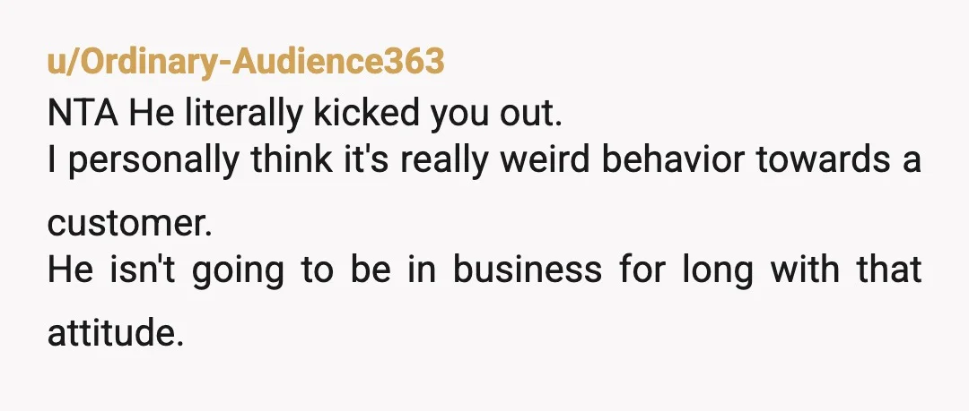 u/Trixiedashtuttles Former restaurant owner here…you are NTA. He is definitely the AH. You are a customer, not his psychiatrist. He won’t own that shop for very long if this is...