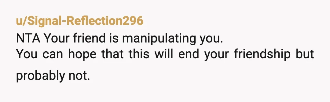 u/6SpeedBlues
YTA for how you treat this person in general... You call her "friend", but you are not HER friend.