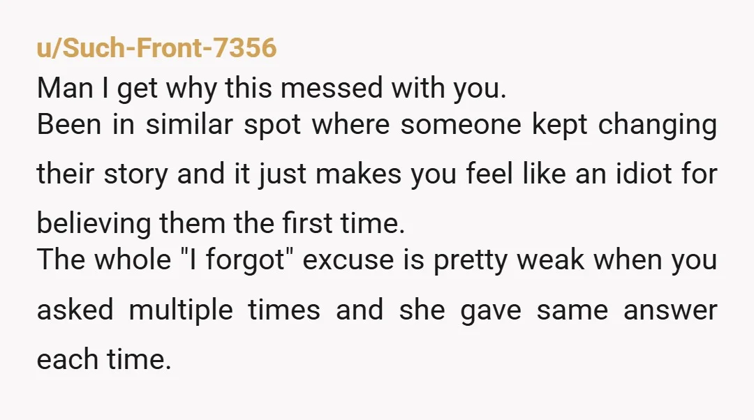 u/Fun_Scene_3392 She’s trickle truthing you. There was never an instance of her not remembering and whatnot. She straight up lied to you. I would also guess you only know the...