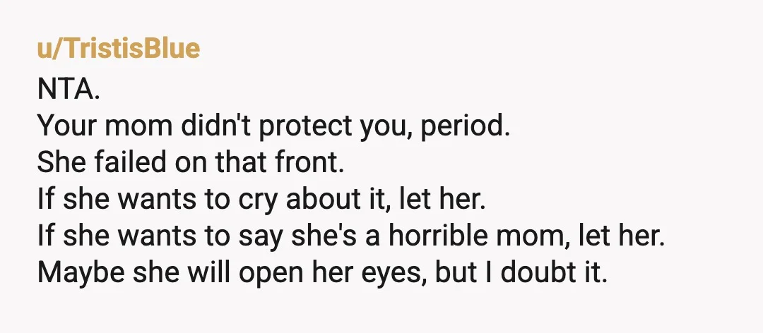 u/TristisBlue NTA. Your mom didn't protect you, period. She failed on that front. If she wants to cry about it, let her. If she wants to say she's a horrible...