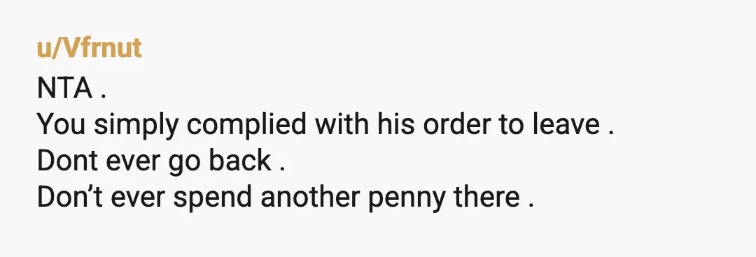 u/Equivalent-Leg-7047 He didn’t point at the register, he pointed at the door. If he wanted you to pay, he wouldn’t have kicked you out before you could do so. NTA....