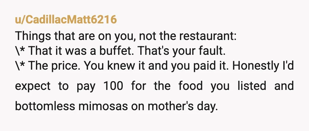 u/nopulsehere Mother’s Day is the busiest and the worst day to go out to eat. Most restaurants go from being empty to fully packed in the span of 15-30 minutes....