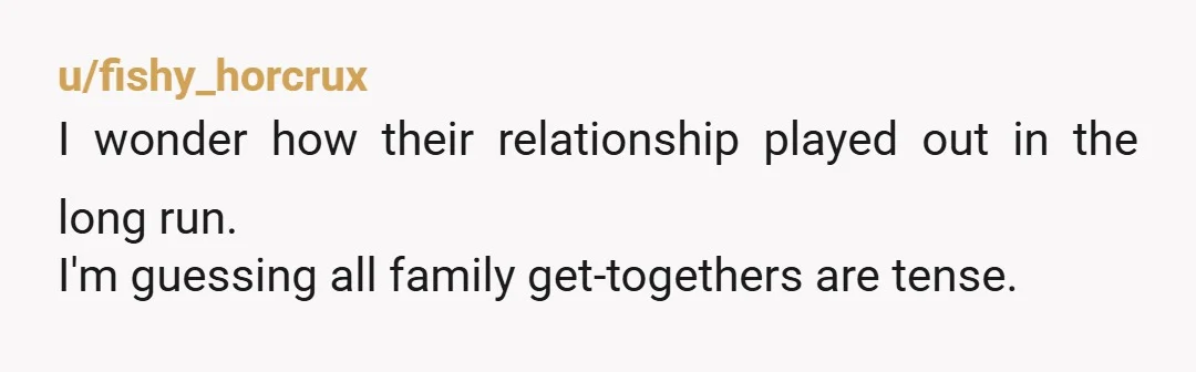 u/fishy_horcrux
I wonder how their relationship played out in the long run.
I'm guessing all family get-togethers are tense.