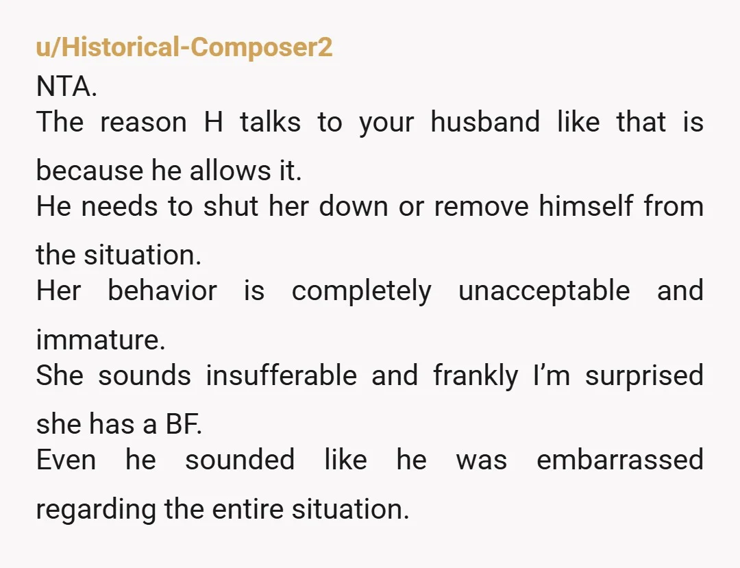 u/PetrockX I think both you and your husband are doing things wrong here. You're giving her space in your head and allowing her grace by apologizing. You should both be...