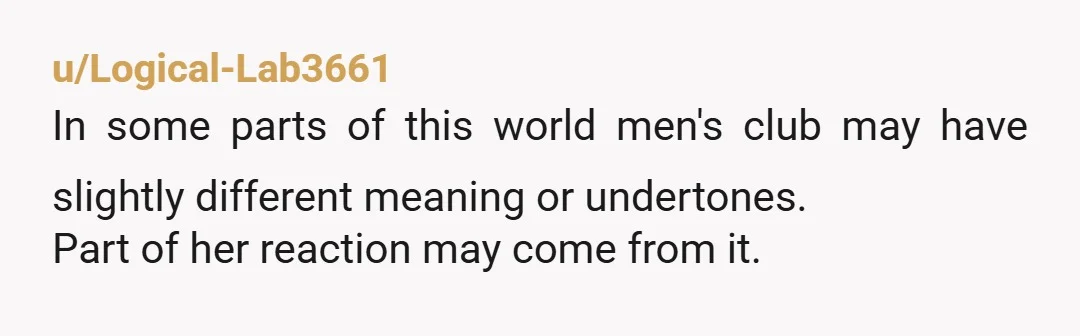 u/Logical-Lab3661
In some parts of this world men's club may have slightly different meaning or undertones.
Part of her reaction may come from it.