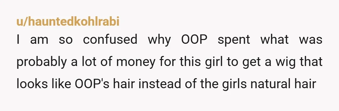 u/hauntedkohlrabi I am so confused why OOP spent what was probably a lot of money for this girl to get a wig that looks like OOP's hair instead of the...