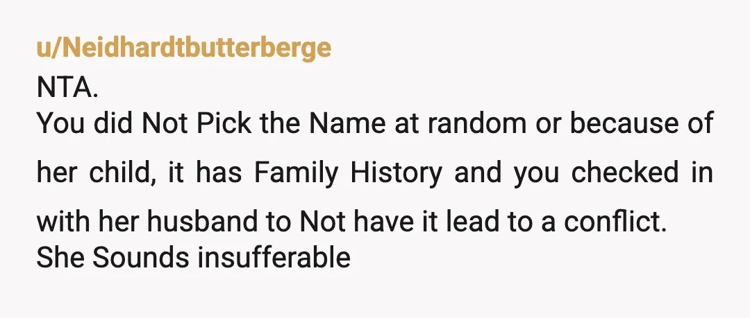 u/Spunky-Birdie NTA but she is and your brother sure didn’t help. What a tribute to your grandma to have TWO granddaughters named in her honor. I grew up with a...