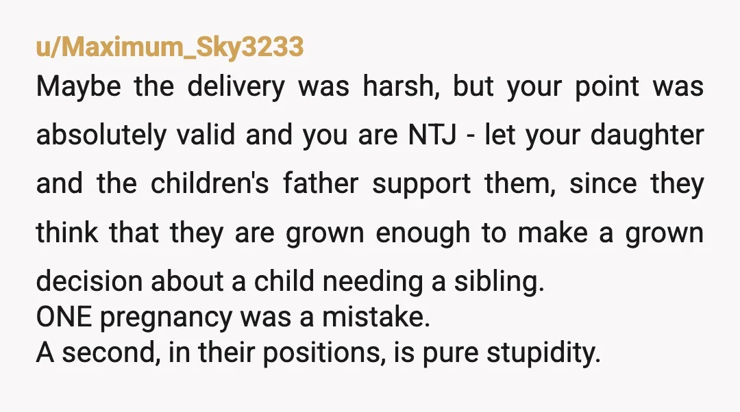 u/Tboogie-1 NTJ If you don’t do something drastic they’ll all be living with you for the next 18 years. Your daughter and her boyfriend need a harsh reality check. They’re...