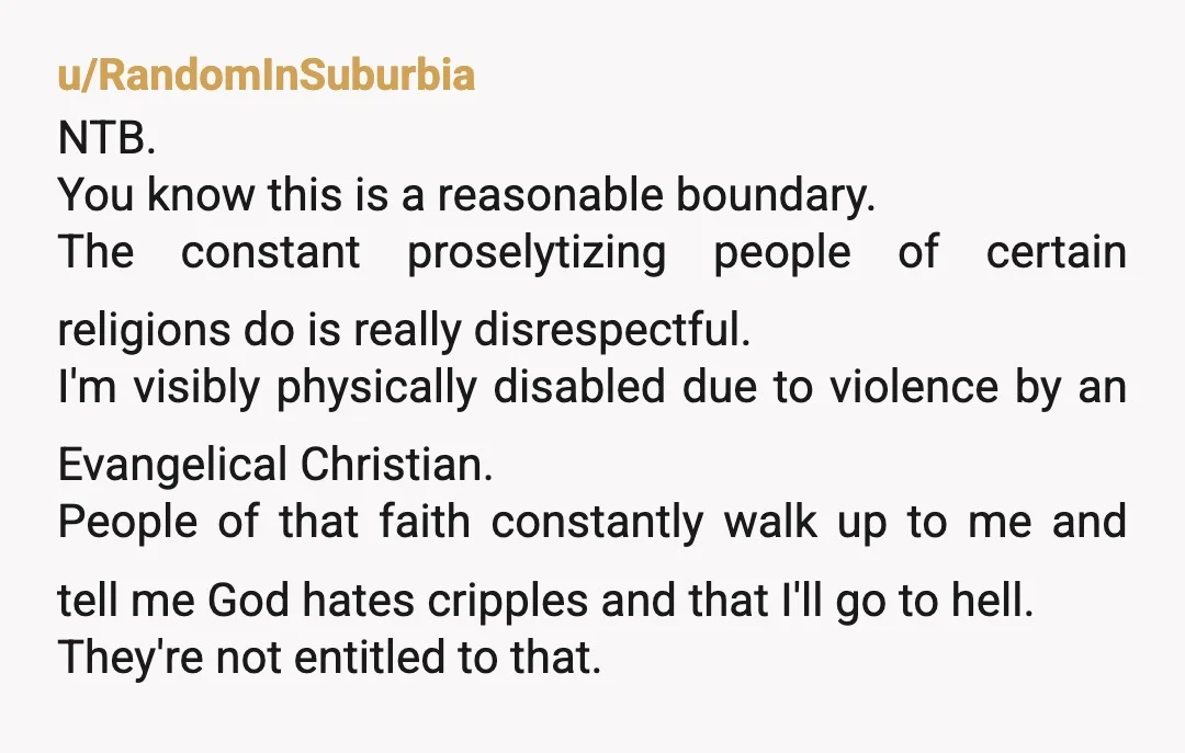 u/CraftFamiliar5243
You were polite and explained why you didn't want them to do that.
Passive aggressive would be writing quotes from your religion on their sidewalk.