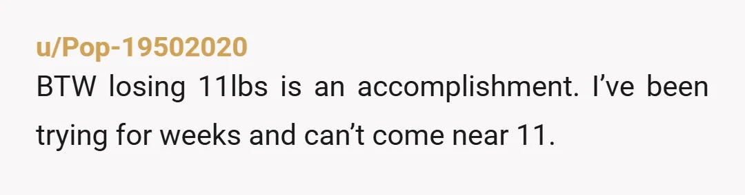 u/WebComprehensive838 I think you can tell him to stop commenting on your weight, full stop, for six months. And that you’ll commit to losing X pounds in that time and...