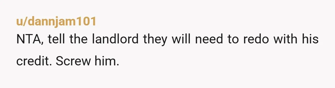 u/dannjam101
NTA, tell the landlord they will need to redo with his credit.  Screw him.
