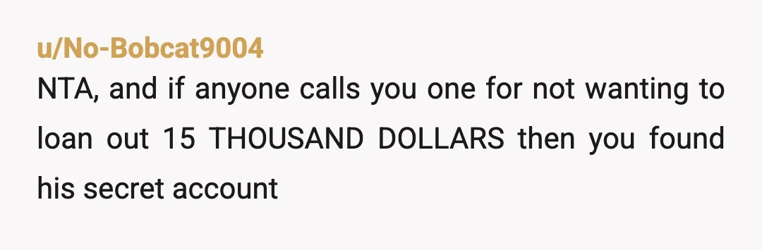 u/Euphoric-Ice3522 you're definitely not the AH here. you worked hard to get where you are, and lending money to someone who's not responsible with it would just set you back....