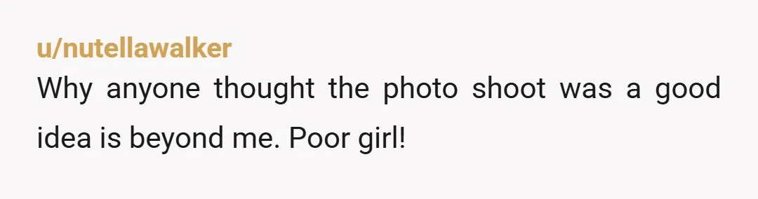 u/nutellawalker
Why anyone thought the photo shoot was a good idea is beyond me. Poor girl!