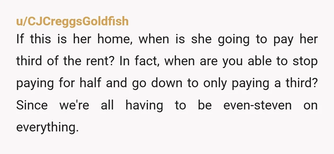 u/fart_panic
You're not wrong and she should be contributing to rent and utilities in addition to leaving your food alone.