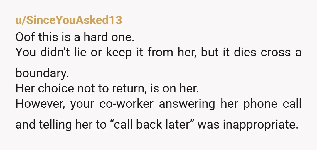 u/SinceYouAsked13 Oof this is a hard one. You didn’t lie or keep it from her, but it dies cross a boundary. Her choice not to return, is on her. However,...