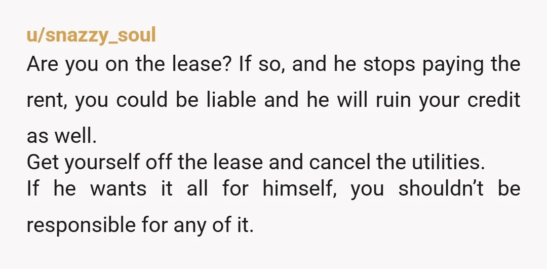 u/snazzy_soul Are you on the lease? If so, and he stops paying the rent, you could be liable and he will ruin your credit as well. Get yourself off the...