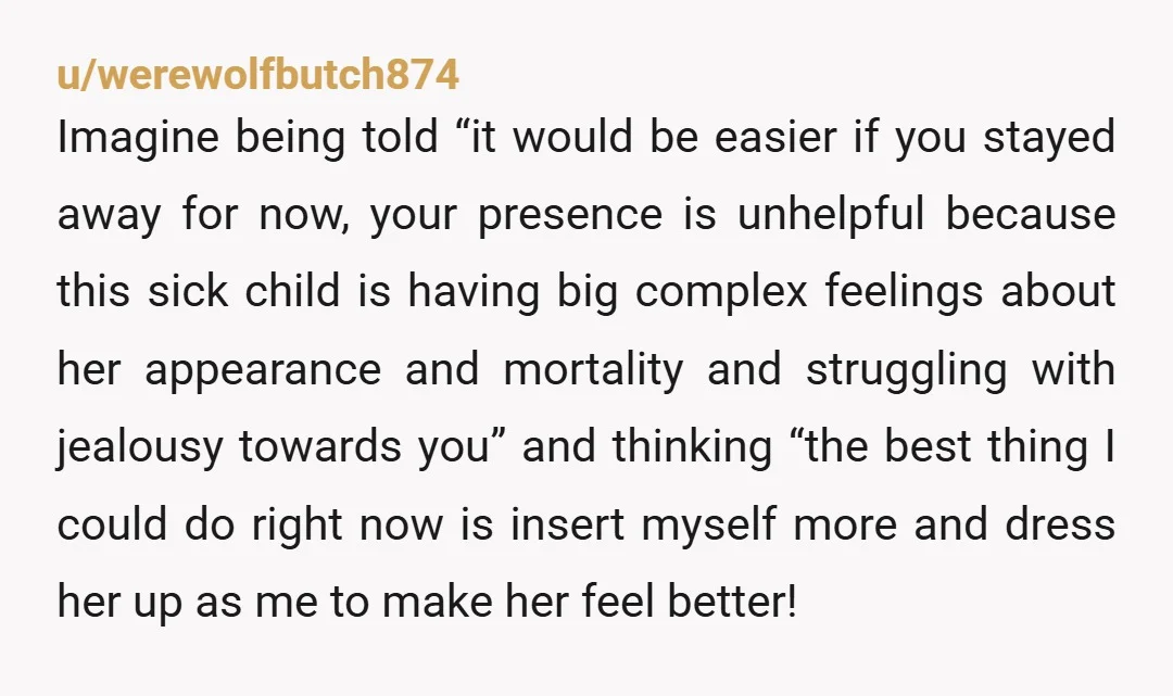 u/werewolfbutch874 Imagine being told “it would be easier if you stayed away for now, your presence is unhelpful because this sick child is having big complex feelings about her appearance...