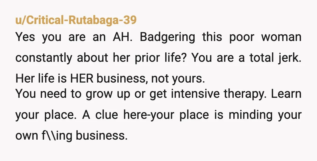 u/SnooTangerines8584 YTA. I have been married for 30 years. I have never had concerns about what she did before we met. She is a good person and she dated and...