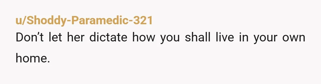 u/NiseWenn Don't change anything because of them. Put all of your belongings and decorations back, and let your dogs out of your room. If they say anything, tell them this...