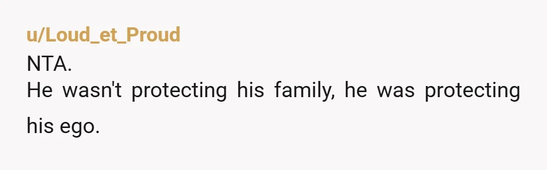 u/Less_Acadia4132
Nta, he is.
You are right that he put his family in danger to make a point to someone who is not relevant to your family.