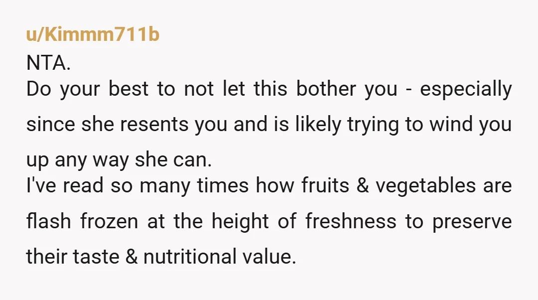 u/Kimmm711b NTA. Do your best to not let this bother you - especially since she resents you and is likely trying to wind you up any way she can. I've...