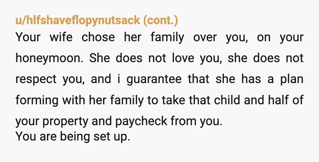 u/Ginger630 NTA! Honestly I would have divorced her as soon as she left with her family for her honeymoon. I wouldn’t let her go with the baby at all. She...